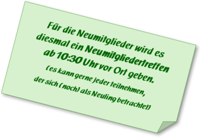 Für die Neumitglieder wird es diesmal ein Neumitgliedertreffen ab 10:30 Uhr vor Ort geben. (es kann gerne jeder teilnehmen, der sich (noch) als Neuling betrachtet)